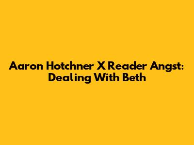 Aaron Hotchner X Reader Angst: Dealing With Beth