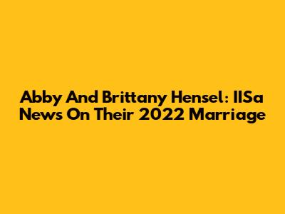 Abby And Brittany Hensel: IISa News On Their 2022 Marriage