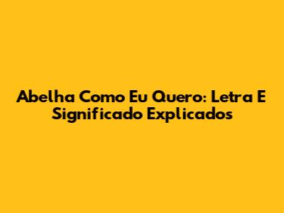 Abelha Como Eu Quero: Letra E Significado Explicados