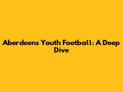 Aberdeen's Youth Football: A Deep Dive