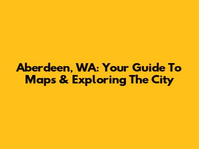 Aberdeen, WA: Your Guide To Maps & Exploring The City