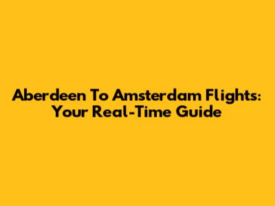 Aberdeen To Amsterdam Flights: Your Real-Time Guide