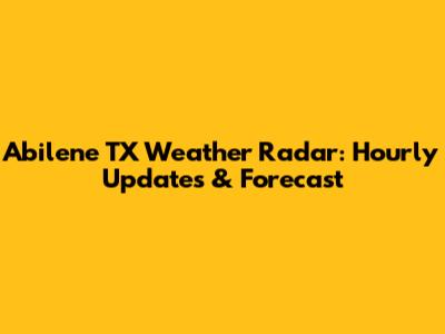 Abilene TX Weather Radar: Hourly Updates & Forecast