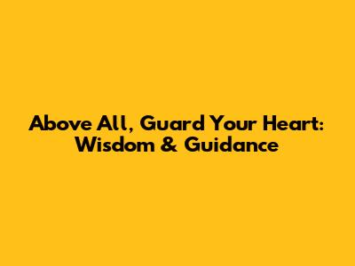 Above All, Guard Your Heart: Wisdom & Guidance