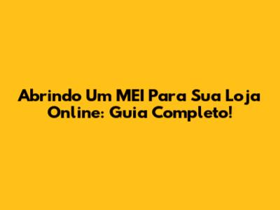 Abrindo Um MEI Para Sua Loja Online: Guia Completo!