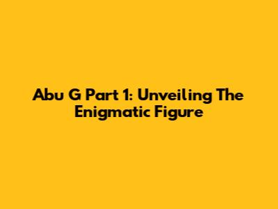 Abu G Part 1: Unveiling The Enigmatic Figure