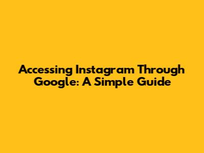 Accessing Instagram Through Google: A Simple Guide