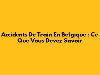 Accidents De Train En Belgique : Ce Que Vous Devez Savoir