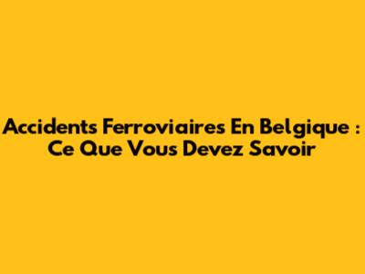 Accidents Ferroviaires En Belgique : Ce Que Vous Devez Savoir
