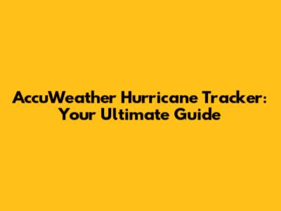 AccuWeather Hurricane Tracker: Your Ultimate Guide