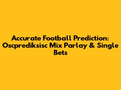 Accurate Football Prediction: Oscprediksisc Mix Parlay & Single Bets