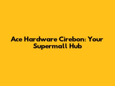 Ace Hardware Cirebon: Your Supermall Hub