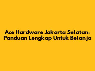 Ace Hardware Jakarta Selatan: Panduan Lengkap Untuk Belanja