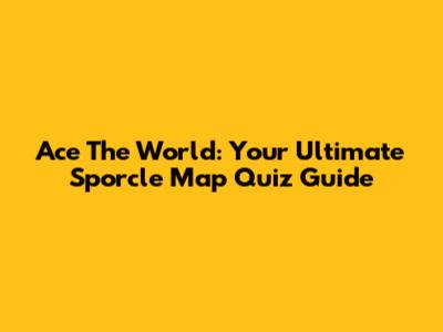 Ace The World: Your Ultimate Sporcle Map Quiz Guide