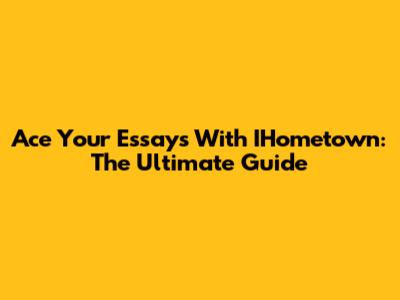 Ace Your Essays With IHometown: The Ultimate Guide