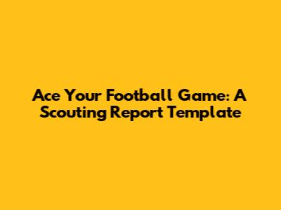 Ace Your Football Game: A Scouting Report Template