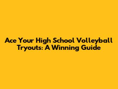 Ace Your High School Volleyball Tryouts: A Winning Guide