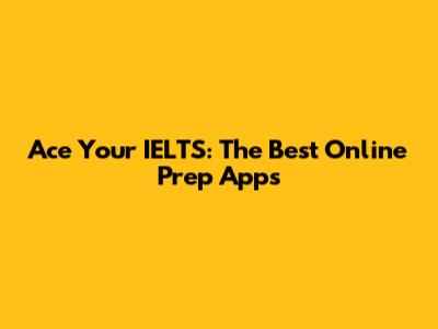 Ace Your IELTS: The Best Online Prep Apps