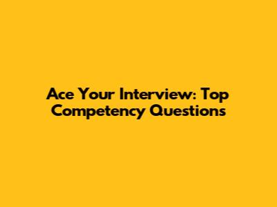 Ace Your Interview: Top Competency Questions