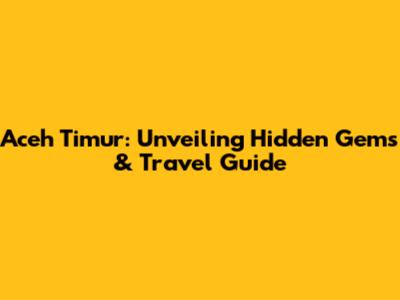 Aceh Timur: Unveiling Hidden Gems & Travel Guide