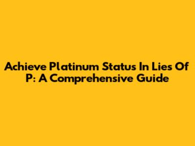 Achieve Platinum Status In Lies Of P: A Comprehensive Guide