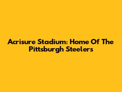 Acrisure Stadium: Home Of The Pittsburgh Steelers