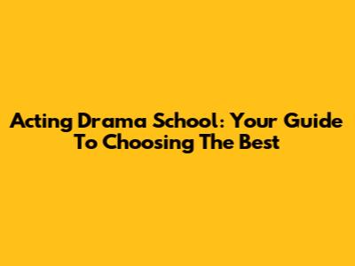 Acting Drama School: Your Guide To Choosing The Best