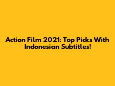 Action Film 2021: Top Picks With Indonesian Subtitles!