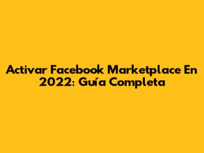 Activar Facebook Marketplace En 2022: Guía Completa
