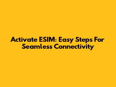 Activate ESIM: Easy Steps For Seamless Connectivity