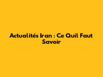 Actualités Iran : Ce Qu'il Faut Savoir