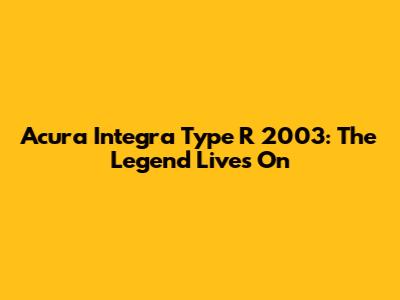 Acura Integra Type R 2003: The Legend Lives On