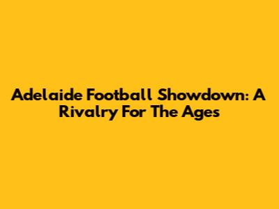 Adelaide Football Showdown: A Rivalry For The Ages