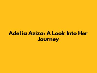 Adelia Aziza: A Look Into Her Journey