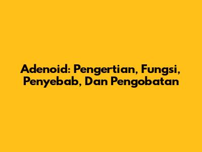 Adenoid: Pengertian, Fungsi, Penyebab, Dan Pengobatan