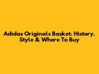 Adidas Originals Basket: History, Style & Where To Buy