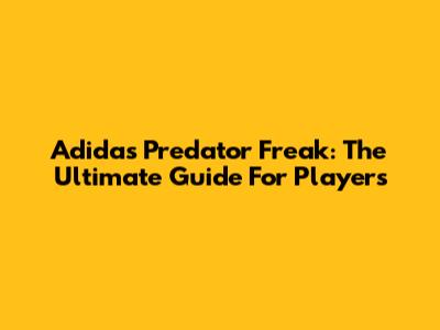 Adidas Predator Freak: The Ultimate Guide For Players