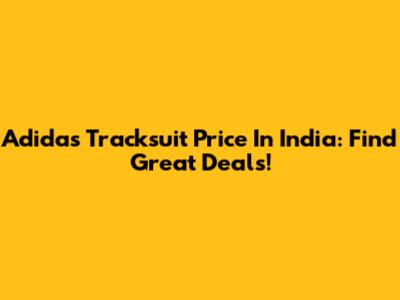 Adidas Tracksuit Price In India: Find Great Deals!