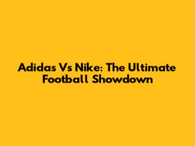 Adidas Vs Nike: The Ultimate Football Showdown