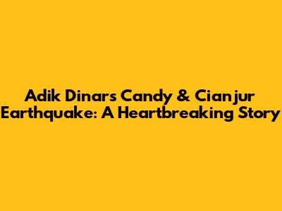 Adik Dinar's Candy & Cianjur Earthquake: A Heartbreaking Story