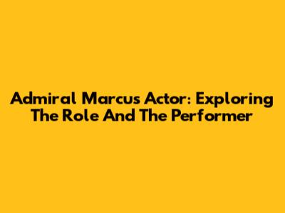 Admiral Marcus Actor: Exploring The Role And The Performer