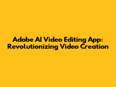 Adobe AI Video Editing App: Revolutionizing Video Creation