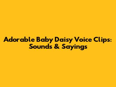 Adorable Baby Daisy Voice Clips: Sounds & Sayings