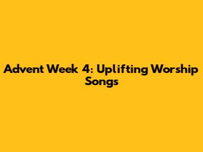 Advent Week 4: Uplifting Worship Songs