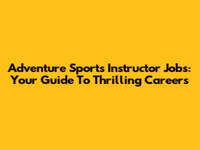 Adventure Sports Instructor Jobs: Your Guide To Thrilling Careers