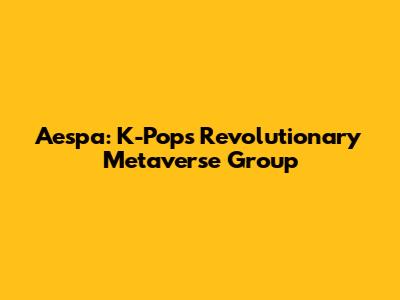 Aespa: K-Pop's Revolutionary Metaverse Group