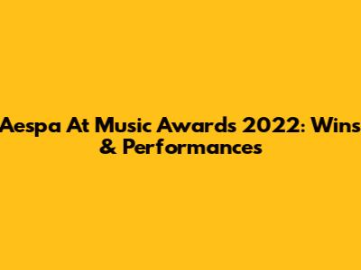 Aespa At Music Awards 2022: Wins & Performances