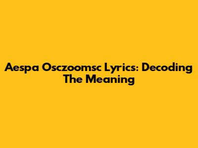 Aespa Osczoomsc Lyrics: Decoding The Meaning
