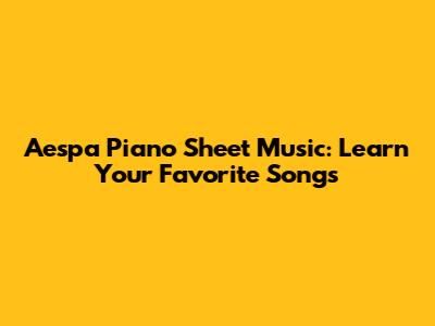 Aespa Piano Sheet Music: Learn Your Favorite Songs