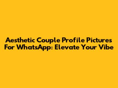 Aesthetic Couple Profile Pictures For WhatsApp: Elevate Your Vibe